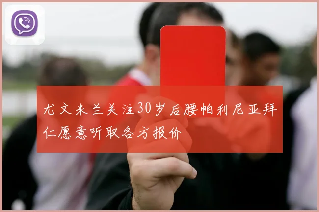 尤文米兰关注30岁后腰帕利尼亚拜仁愿意听取各方报价