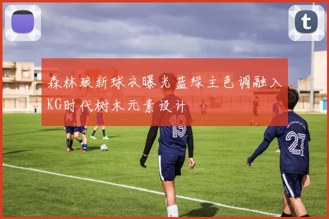 森林狼新球衣曝光蓝绿主色调融入KG时代树木元素设计