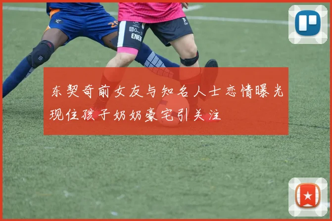 东契奇前女友与知名人士恋情曝光现住孩子奶奶豪宅引关注