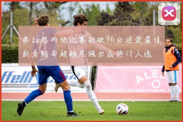 弗拉格两场比赛狂砍96分逆袭最佳新秀赔率超越尼佩尔成热门人选