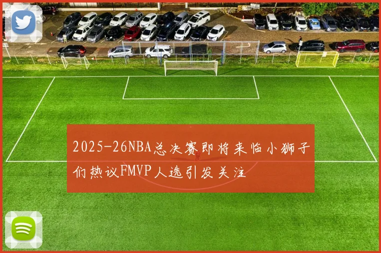 2025-26NBA总决赛即将来临小狮子们热议FMVP人选引发关注