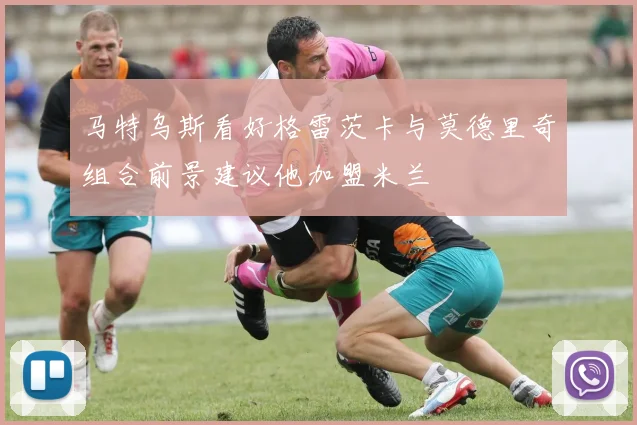 马特乌斯看好格雷茨卡与莫德里奇组合前景建议他加盟米兰