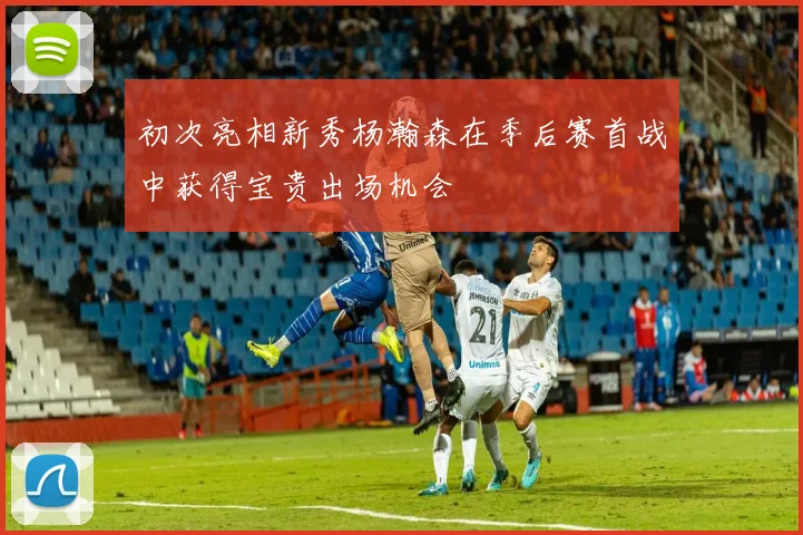 初次亮相新秀杨瀚森在季后赛首战中获得宝贵出场机会