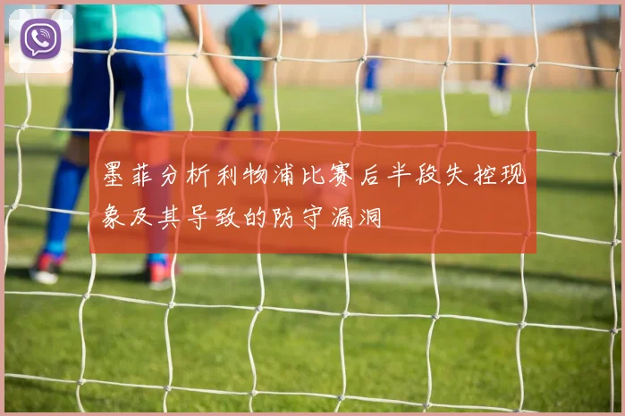 墨菲分析利物浦比赛后半段失控现象及其导致的防守漏洞