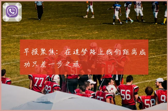 早报聚焦：在追梦路上我们距离成功只差一步之遥