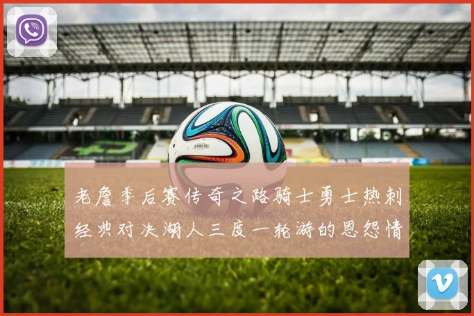 老詹季后赛传奇之路骑士勇士热刺经典对决湖人三度一轮游的恩怨情仇