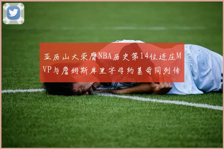 亚历山大荣膺NBA历史第14位连庄MVP与詹姆斯库里字母约基奇同列传奇行列