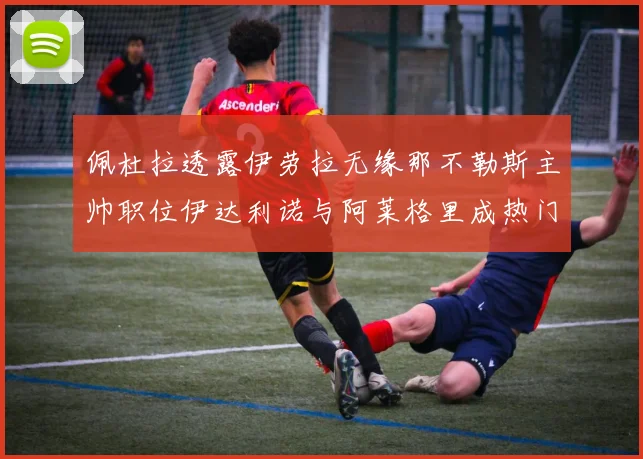 佩杜拉透露伊劳拉无缘那不勒斯主帅职位伊达利诺与阿莱格里成热门候选人