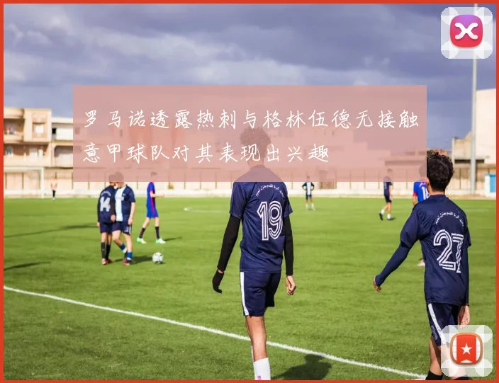 罗马诺透露热刺与格林伍德无接触意甲球队对其表现出兴趣