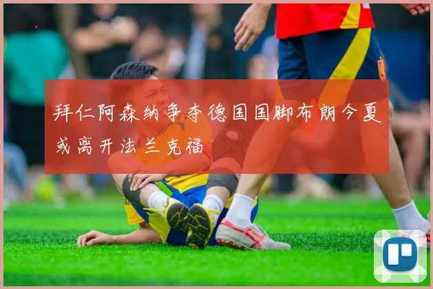 拜仁阿森纳争夺德国国脚布朗今夏或离开法兰克福