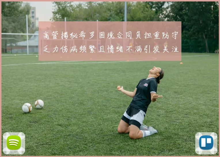 高管揭秘希罗困境合同负担重防守乏力伤病频繁且情绪不满引发关注