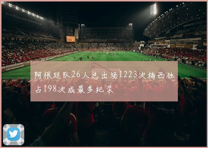 阿根廷队26人总出场1223次梅西独占198次成最多纪录