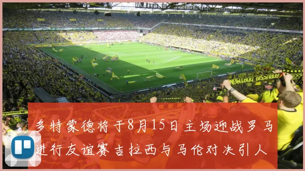 多特蒙德将于8月15日主场迎战罗马进行友谊赛吉拉西与马伦对决引人期待