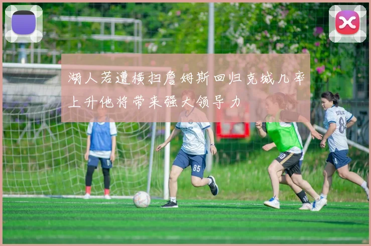 湖人若遭横扫詹姆斯回归克城几率上升他将带来强大领导力