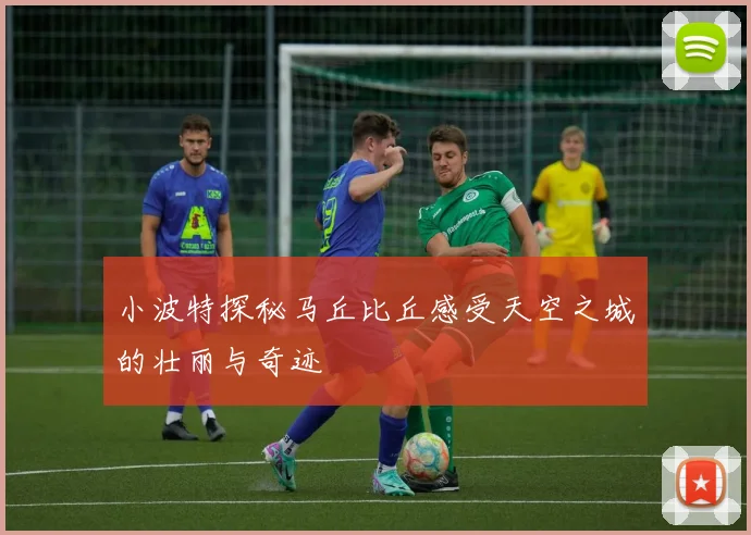 小波特探秘马丘比丘感受天空之城的壮丽与奇迹