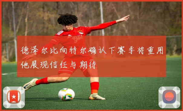 德泽尔比向特尔确认下赛季将重用他展现信任与期待